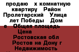 продаю 3-х комнатную квартиру › Район ­ Пролетарский › Улица ­ 40 лет Победы › Дом ­ 73е › Общая площадь ­ 67 › Цена ­ 3 450 000 - Ростовская обл., Ростов-на-Дону г. Недвижимость » Квартиры продажа   . Ростовская обл.,Ростов-на-Дону г.